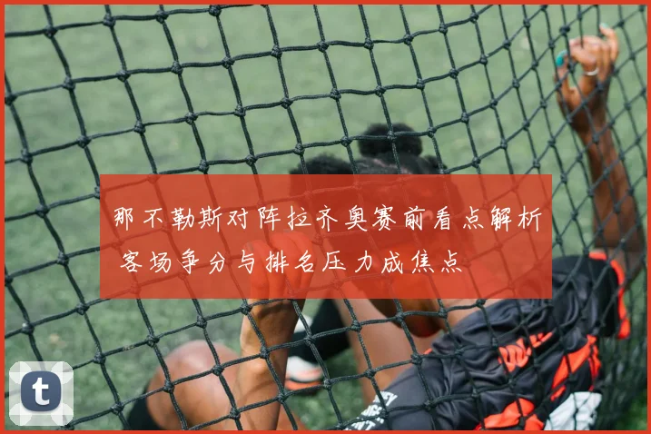 那不勒斯对阵拉齐奥赛前看点解析 客场争分与排名压力成焦点