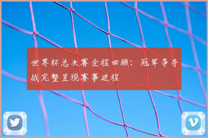世界杯总决赛全程回顾：冠军争夺战完整呈现赛事进程