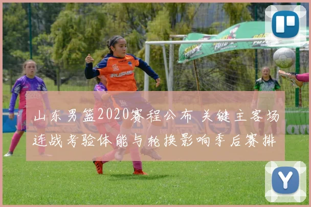 山东男篮2020赛程公布 关键主客场连战考验体能与轮换影响季后赛排位
