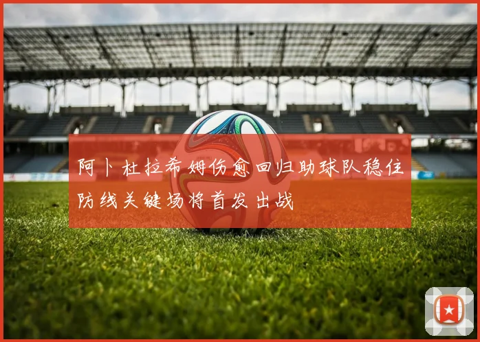 阿卜杜拉希姆伤愈回归助球队稳住防线关键场将首发出战