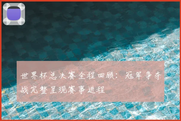 世界杯总决赛全程回顾：冠军争夺战完整呈现赛事进程