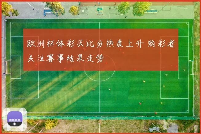 欧洲杯体彩买比分热度上升 购彩者关注赛事结果走势