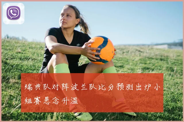 瑞典队对阵波兰队比分预测出炉小组赛悬念升温