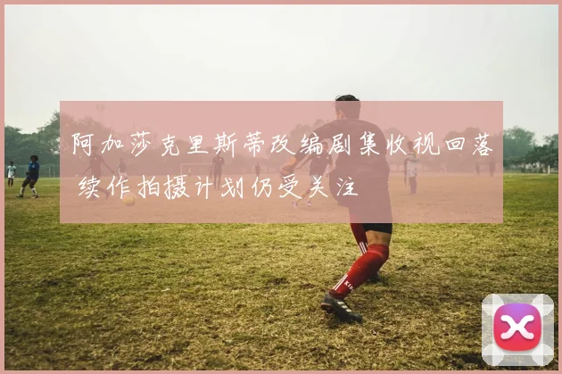 阿加莎克里斯蒂改编剧集收视回落 续作拍摄计划仍受关注