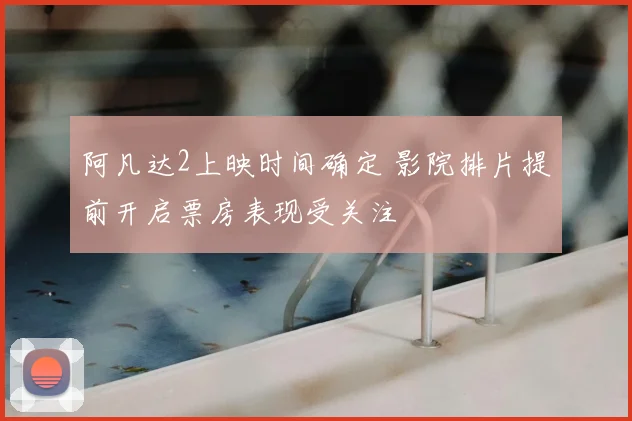 阿凡达2上映时间确定 影院排片提前开启票房表现受关注