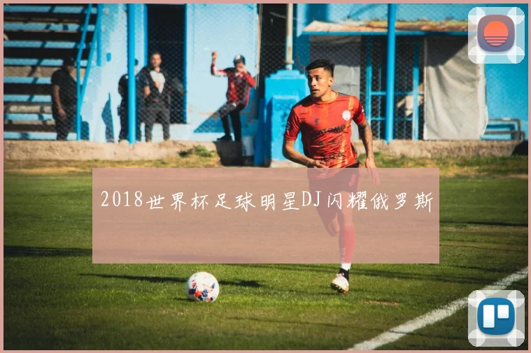 2018世界杯足球明星DJ闪耀俄罗斯