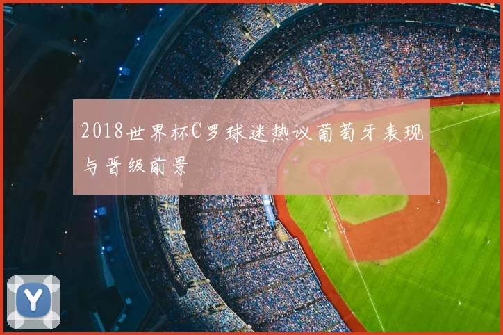 2018世界杯C罗球迷热议葡萄牙表现与晋级前景
