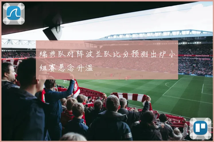 瑞典队对阵波兰队比分预测出炉小组赛悬念升温