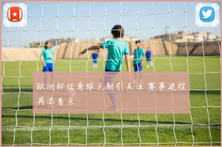 欧洲杯任意球点射引关注 赛事进程再添看点