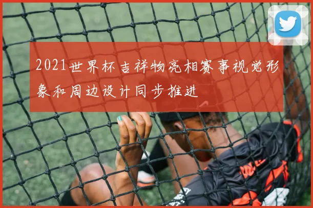 2021世界杯吉祥物亮相赛事视觉形象和周边设计同步推进