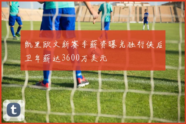 凯里欧文新赛季薪资曝光独行侠后卫年薪达3600万美元