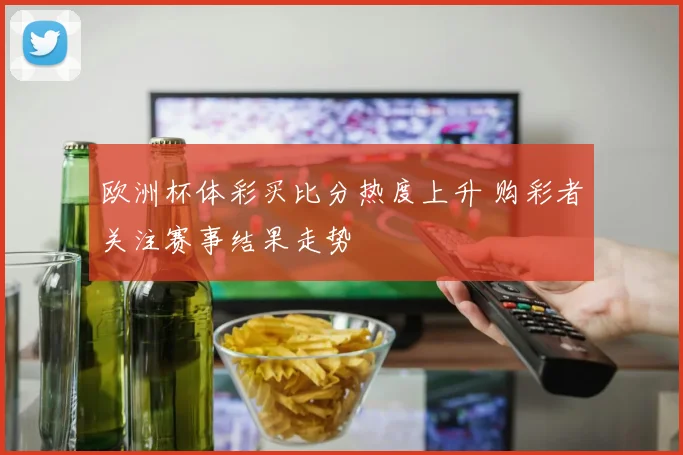欧洲杯体彩买比分热度上升 购彩者关注赛事结果走势