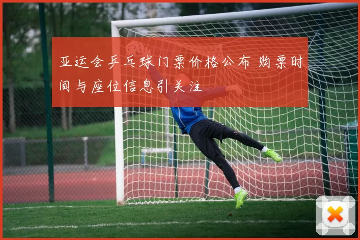 亚运会乒乓球门票价格公布 购票时间与座位信息引关注