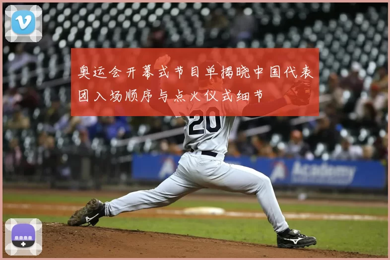 奥运会开幕式节目单揭晓中国代表团入场顺序与点火仪式细节