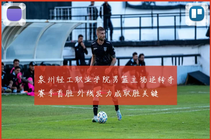 泉州轻工职业学院男篮主场逆转夺赛季首胜 外线发力成取胜关键