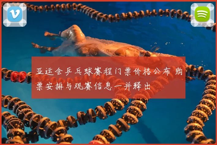 亚运会乒乓球赛程门票价格公布 购票安排与观赛信息一并释出