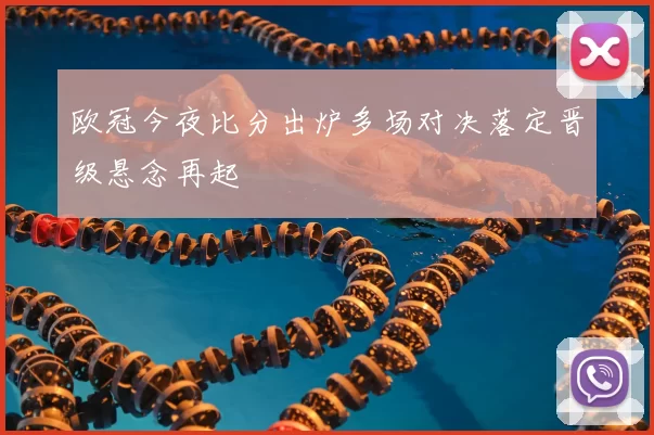 欧冠今夜比分出炉多场对决落定晋级悬念再起