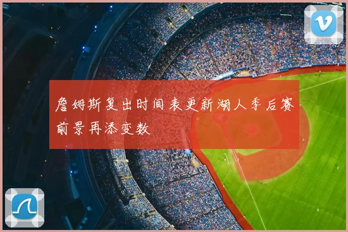 詹姆斯复出时间表更新湖人季后赛前景再添变数