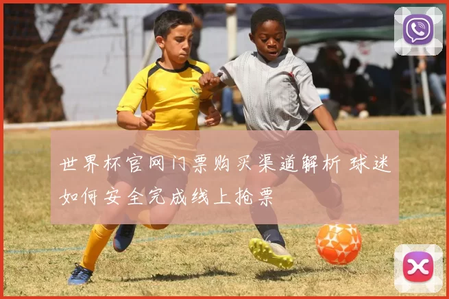 世界杯官网门票购买渠道解析 球迷如何安全完成线上抢票