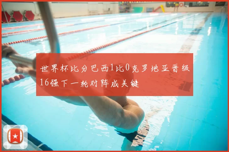 世界杯比分巴西1比0克罗地亚晋级16强下一轮对阵成关键