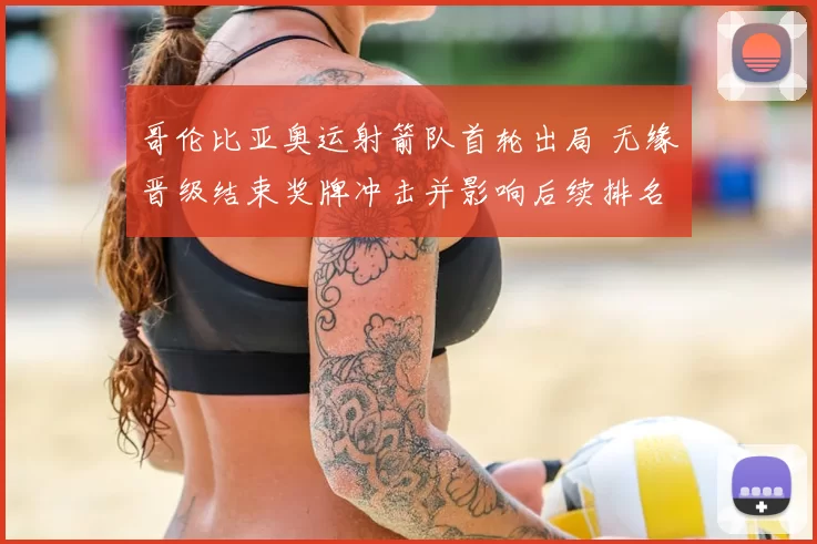 哥伦比亚奥运射箭队首轮出局 无缘晋级结束奖牌冲击并影响后续排名