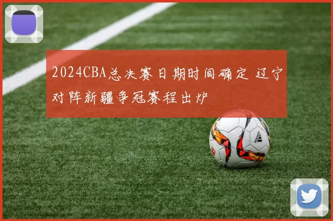 2024CBA总决赛日期时间确定 辽宁对阵新疆争冠赛程出炉