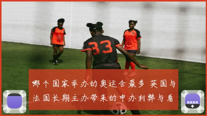 哪个国家举办的奥运会最多 英国与法国长期主办带来的申办利弊与看点