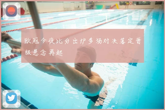 欧冠今夜比分出炉多场对决落定晋级悬念再起