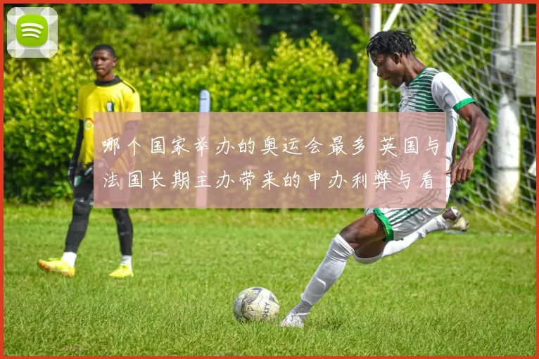 哪个国家举办的奥运会最多 英国与法国长期主办带来的申办利弊与看点