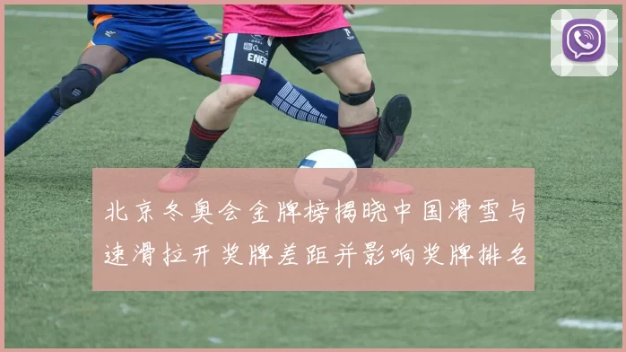 北京冬奥会金牌榜揭晓中国滑雪与速滑拉开奖牌差距并影响奖牌排名