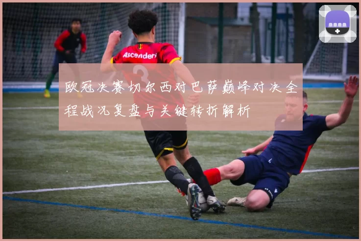 欧冠决赛切尔西对巴萨巅峰对决全程战况复盘与关键转折解析