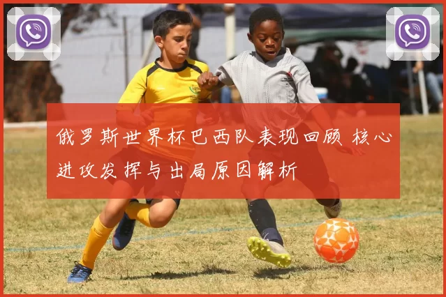 俄罗斯世界杯巴西队表现回顾 核心进攻发挥与出局原因解析