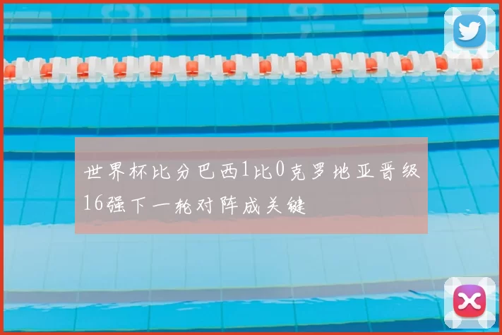 世界杯比分巴西1比0克罗地亚晋级16强下一轮对阵成关键