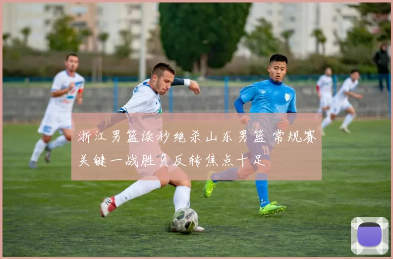 浙江男篮读秒绝杀山东男篮 常规赛关键一战胜负反转焦点十足