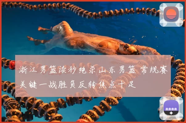 浙江男篮读秒绝杀山东男篮 常规赛关键一战胜负反转焦点十足