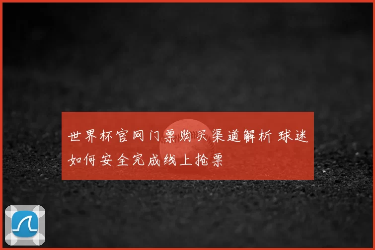 世界杯官网门票购买渠道解析 球迷如何安全完成线上抢票