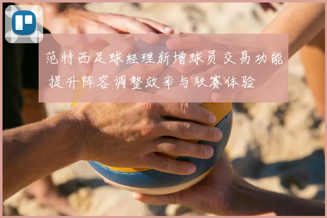 范特西足球经理新增球员交易功能 提升阵容调整效率与联赛体验