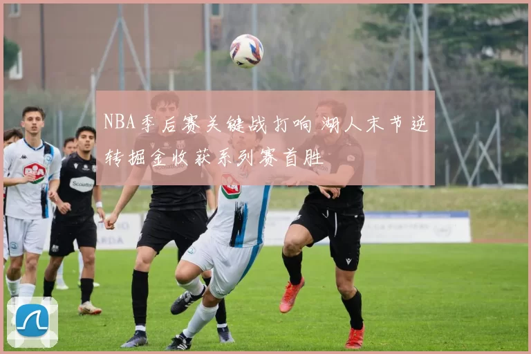 NBA季后赛关键战打响 湖人末节逆转掘金收获系列赛首胜