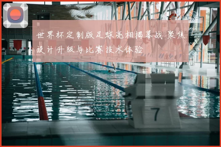 世界杯定制版足球亮相揭幕战 聚焦设计升级与比赛技术体验