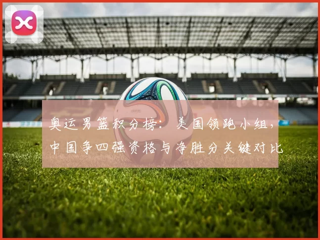 奥运男篮积分榜：美国领跑小组，中国争四强资格与净胜分关键对比