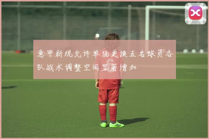 意甲新规允许单场更换五名球员各队战术调整空间显著增加