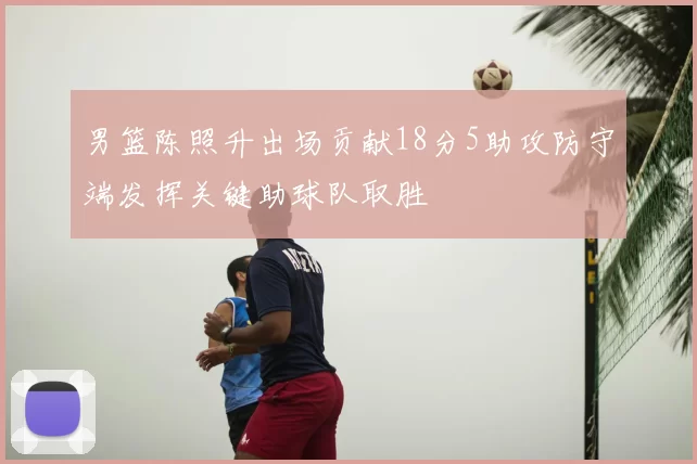 男篮陈照升出场贡献18分5助攻防守端发挥关键助球队取胜