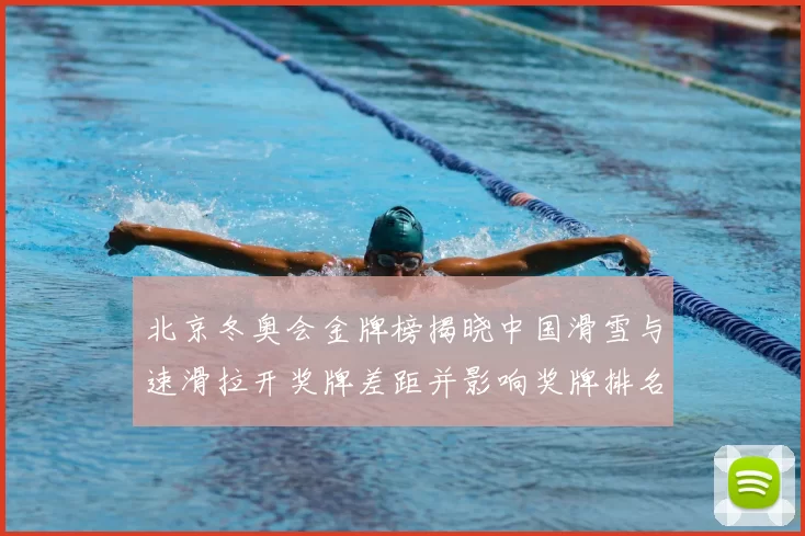 北京冬奥会金牌榜揭晓中国滑雪与速滑拉开奖牌差距并影响奖牌排名