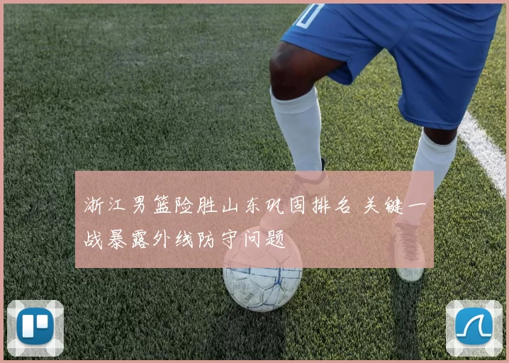 浙江男篮险胜山东巩固排名 关键一战暴露外线防守问题