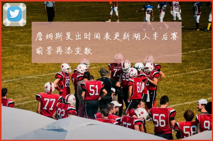 詹姆斯复出时间表更新湖人季后赛前景再添变数