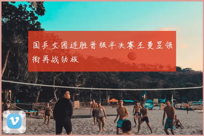 国乒女团连胜晋级半决赛王曼昱领衔再战劲旅