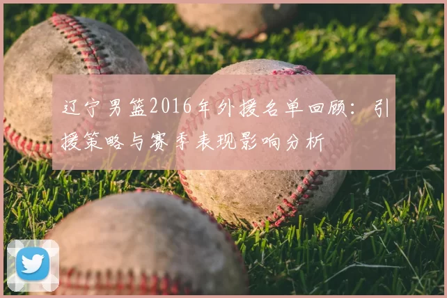 辽宁男篮2016年外援名单回顾:引援策略与赛季表现影响分析