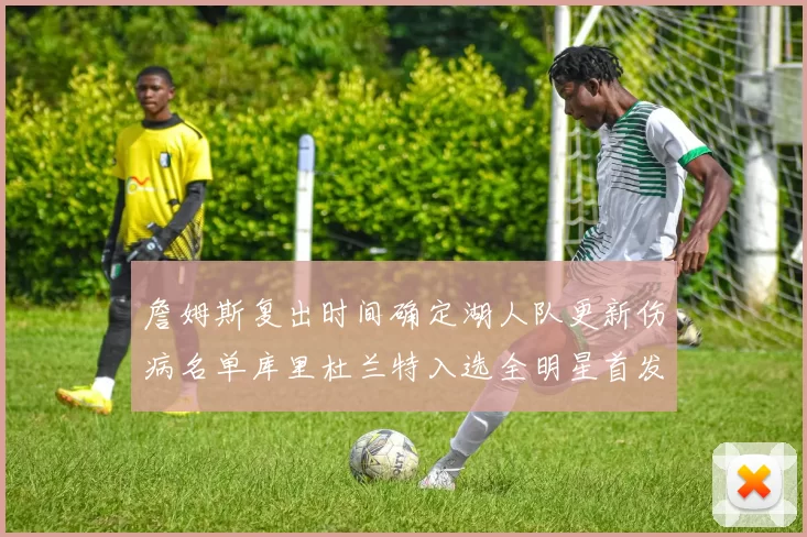 詹姆斯复出时间确定湖人队更新伤病名单库里杜兰特入选全明星首发阵容