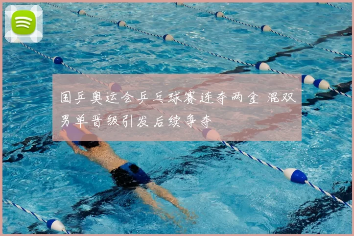 国乒奥运会乒乓球赛连夺两金 混双男单晋级引发后续争夺