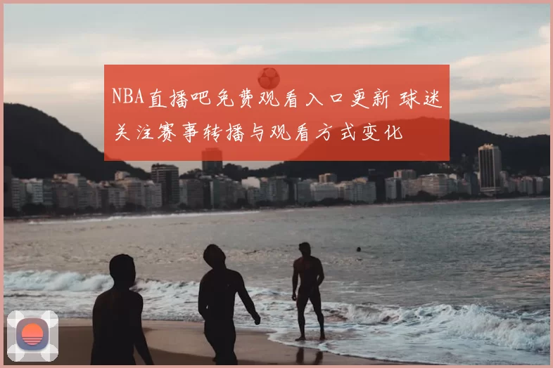 NBA直播吧免费观看入口更新 球迷关注赛事转播与观看方式变化